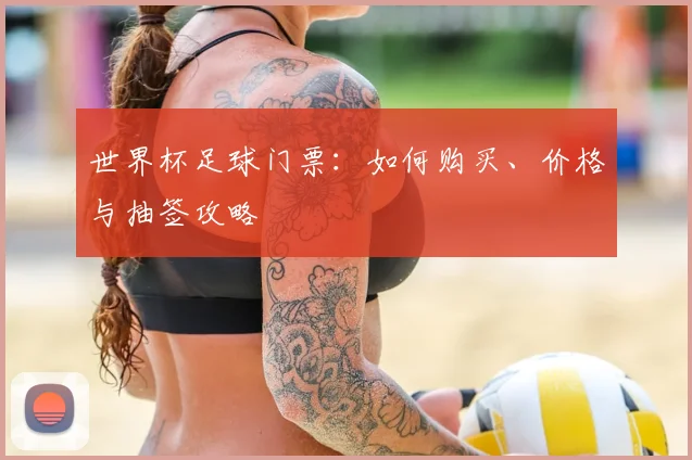 世界杯足球门票：如何购买、价格与抽签攻略