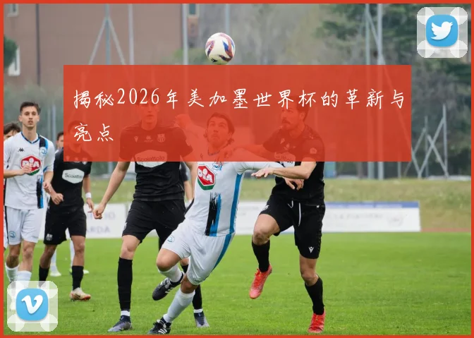 揭秘2026年美加墨世界杯的革新与亮点