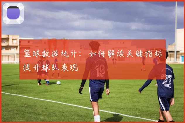 篮球数据统计：如何解读关键指标提升球队表现