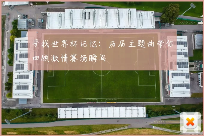 寻找世界杯记忆：历届主题曲带你回顾激情赛场瞬间