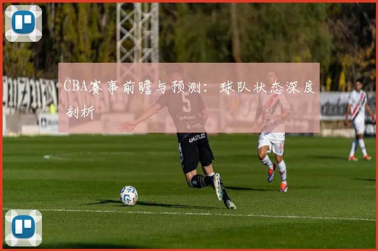 CBA赛事前瞻与预测：球队状态深度剖析