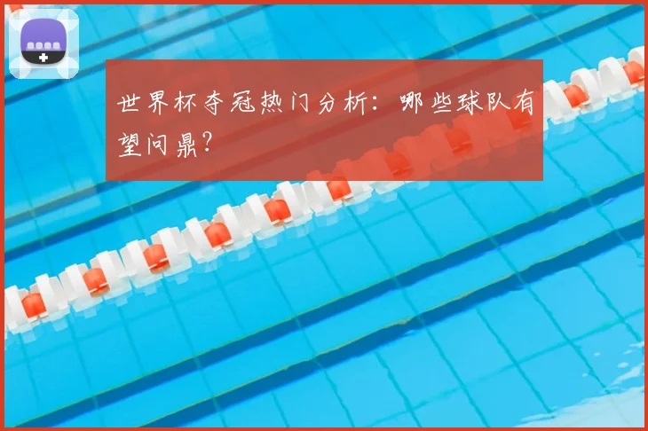 世界杯夺冠热门分析：哪些球队有望问鼎？