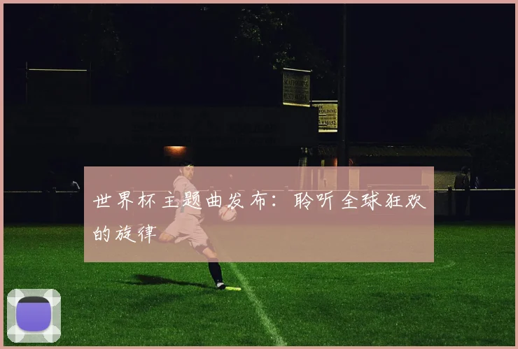世界杯主题曲发布：聆听全球狂欢的旋律