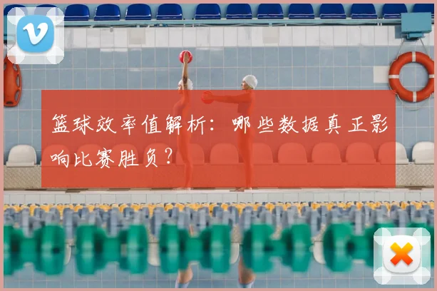 篮球效率值解析：哪些数据真正影响比赛胜负？