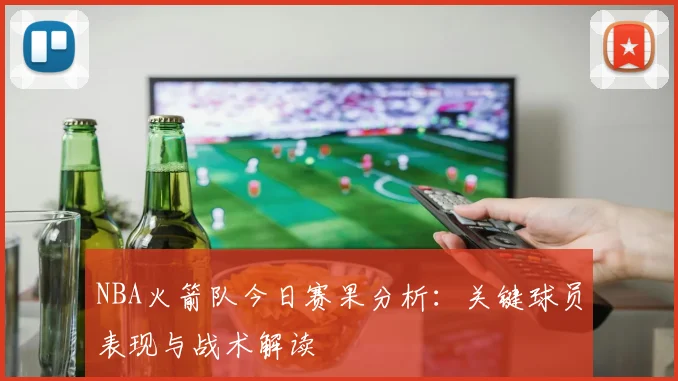 NBA火箭队今日赛果分析：关键球员表现与战术解读