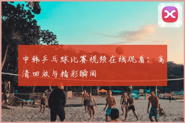 中韩乒乓球比赛视频在线观看:高清回放与精彩瞬间
