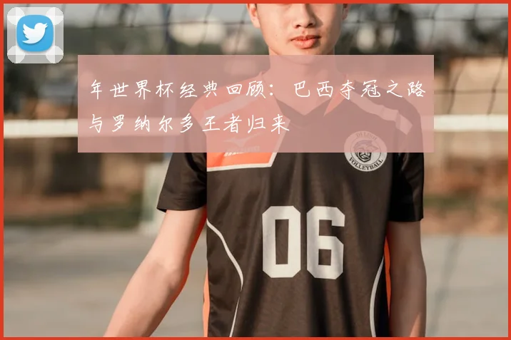 年世界杯经典回顾：巴西夺冠之路与罗纳尔多王者归来