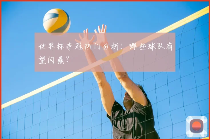世界杯夺冠热门分析：哪些球队有望问鼎？