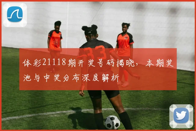 体彩21118期开奖号码揭晓,本期奖池与中奖分布深度解析