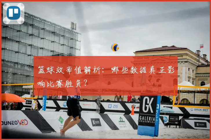 篮球效率值解析：哪些数据真正影响比赛胜负？