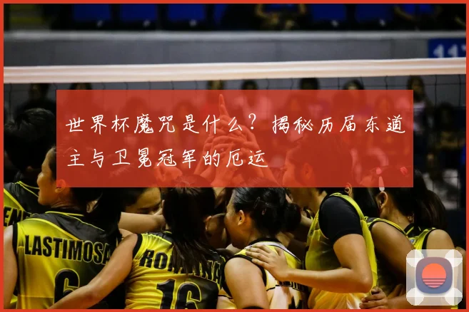 世界杯魔咒是什么?揭秘历届东道主与卫冕冠军的厄运