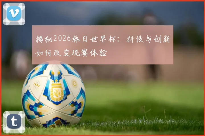 揭秘2026韩日世界杯：科技与创新如何改变观赛体验