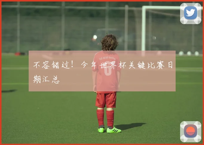 不容错过！今年世界杯关键比赛日期汇总