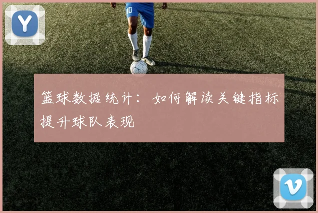 篮球数据统计：如何解读关键指标提升球队表现