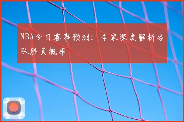 NBA今日赛事预测：专家深度解析各队胜负概率