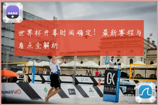 世界杯开幕时间确定！最新赛程与看点全解析