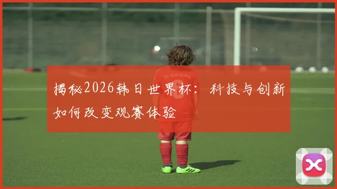 揭秘2026韩日世界杯：科技与创新如何改变观赛体验
