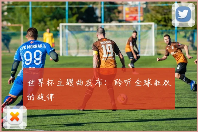 世界杯主题曲发布：聆听全球狂欢的旋律