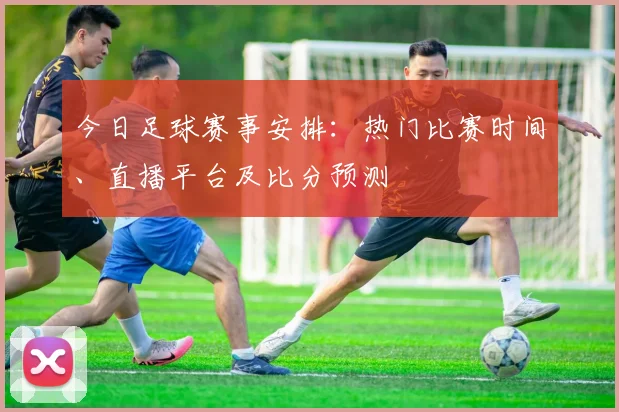 今日足球赛事安排：热门比赛时间、直播平台及比分预测