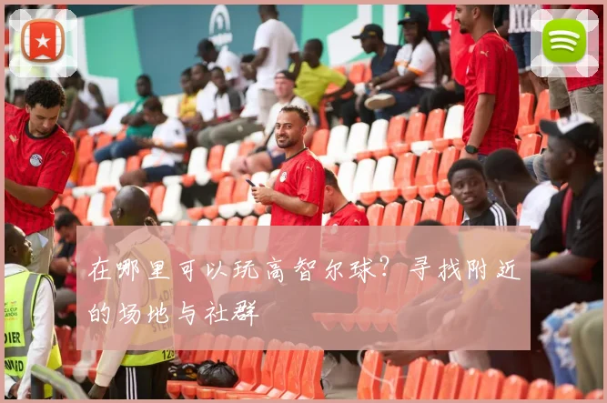 在哪里可以玩高智尔球？寻找附近的场地与社群