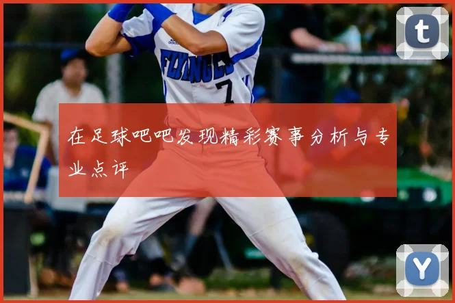 在足球吧吧发现精彩赛事分析与专业点评